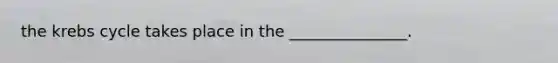 the krebs cycle takes place in the _______________.