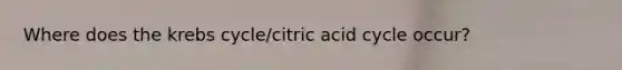 Where does the krebs cycle/citric acid cycle occur?