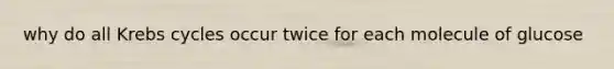why do all <a href='https://www.questionai.com/knowledge/kqfW58SNl2-krebs-cycle' class='anchor-knowledge'>krebs cycle</a>s occur twice for each molecule of glucose