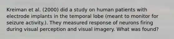 Kreiman et al. (2000) did a study on human patients with electrode implants in the temporal lobe (meant to monitor for seizure activity.). They measured response of neurons firing during visual perception and visual imagery. What was found?