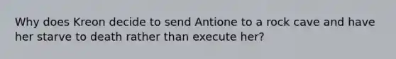 Why does Kreon decide to send Antione to a rock cave and have her starve to death rather than execute her?