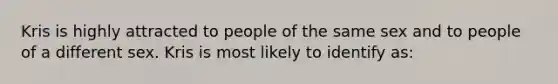 Kris is highly attracted to people of the same sex and to people of a different sex. Kris is most likely to identify as: