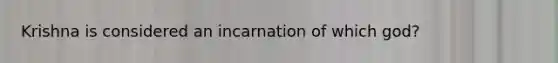 Krishna is considered an incarnation of which god?