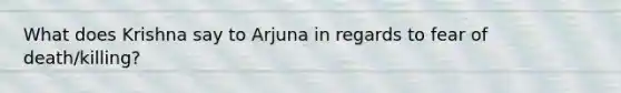 What does Krishna say to Arjuna in regards to fear of death/killing?