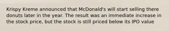 Krispy Kreme announced that McDonald's will start selling there donuts later in the year. The result was an immediate increase in the stock price, but the stock is still priced below its IPO value