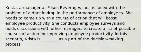 Krista, a manager at Pilsen Beverages Inc., is faced with the problem of a drastic drop in the performance of employees. She needs to come up with a course of action that will boost employee productivity. She conducts employee surveys and holds discussions with other managers to create a list of possible courses of action for improving employee productivity. In this scenario, Krista is ________ as a part of the decision-making process.