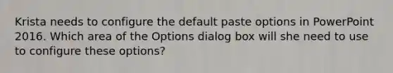 Krista needs to configure the default paste options in PowerPoint 2016. Which area of the Options dialog box will she need to use to configure these options?