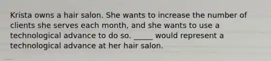 Krista owns a hair salon. She wants to increase the number of clients she serves each month, and she wants to use a technological advance to do so. _____ would represent a technological advance at her hair salon.