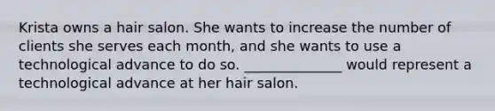 Krista owns a hair salon. She wants to increase the number of clients she serves each month, and she wants to use a technological advance to do so. ______________ would represent a technological advance at her hair salon.