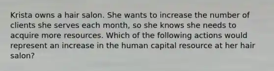 Krista owns a hair salon. She wants to increase the number of clients she serves each month, so she knows she needs to acquire more resources. Which of the following actions would represent an increase in the human capital resource at her hair salon?