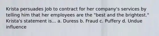 Krista persuades Job to contract for her company's services by telling him that her employees are the "best and the brightest." Krista's statement is... a. Duress b. Fraud c. Puffery d. Undue influence