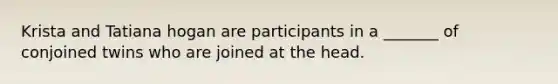 Krista and Tatiana hogan are participants in a _______ of conjoined twins who are joined at the head.