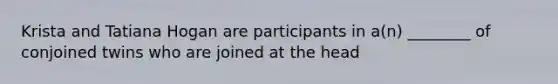 Krista and Tatiana Hogan are participants in a(n) ________ of conjoined twins who are joined at the head