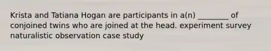 Krista and Tatiana Hogan are participants in a(n) ________ of conjoined twins who are joined at the head. experiment survey naturalistic observation case study