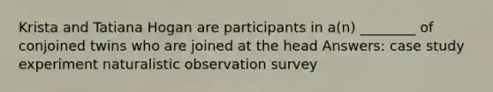 Krista and Tatiana Hogan are participants in a(n) ________ of conjoined twins who are joined at the head Answers: case study experiment naturalistic observation survey