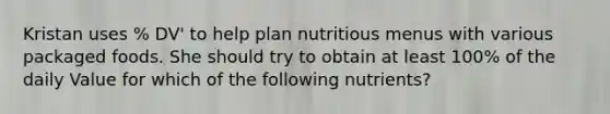 Kristan uses % DV' to help plan nutritious menus with various packaged foods. She should try to obtain at least 100% of the daily Value for which of the following nutrients?