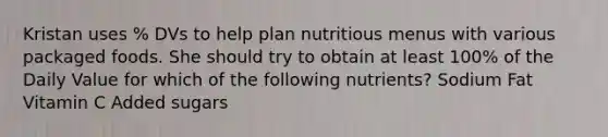 Kristan uses % DVs to help plan nutritious menus with various packaged foods. She should try to obtain at least 100% of the Daily Value for which of the following nutrients? Sodium Fat Vitamin C Added sugars