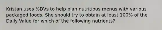 Kristan uses %DVs to help plan nutritious menus with various packaged foods. She should try to obtain at least 100% of the Daily Value for which of the following nutrients?