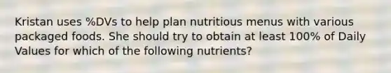 Kristan uses %DVs to help plan nutritious menus with various packaged foods. She should try to obtain at least 100% of Daily Values for which of the following nutrients?