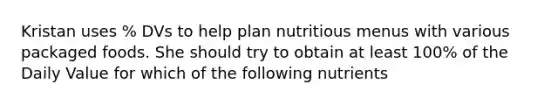 Kristan uses % DVs to help plan nutritious menus with various packaged foods. She should try to obtain at least 100% of the Daily Value for which of the following nutrients