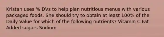 Kristan uses % DVs to help plan nutritious menus with various packaged foods. She should try to obtain at least 100% of the Daily Value for which of the following nutrients? Vitamin C Fat Added sugars Sodium