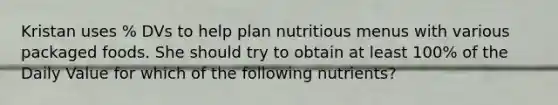 Kristan uses % DVs to help plan nutritious menus with various packaged foods. She should try to obtain at least 100% of the Daily Value for which of the following nutrients?