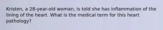 Kristen, a 28-year-old woman, is told she has inflammation of the lining of the heart. What is the medical term for this heart pathology?