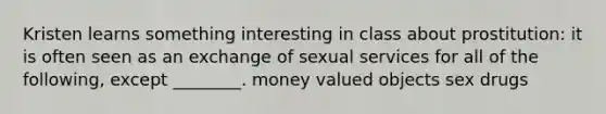 Kristen learns something interesting in class about prostitution: it is often seen as an exchange of sexual services for all of the following, except ________. money valued objects sex drugs