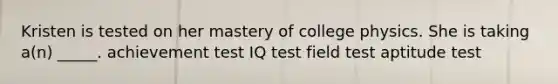 Kristen is tested on her mastery of college physics. She is taking a(n) _____. achievement test IQ test field test aptitude test