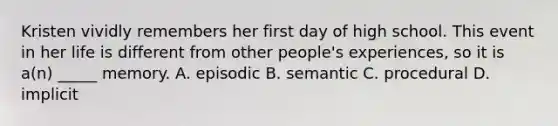 Kristen vividly remembers her first day of high school. This event in her life is different from other people's experiences, so it is a(n) _____ memory. A. episodic B. semantic C. procedural D. implicit