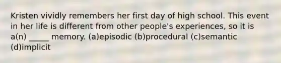 Kristen vividly remembers her first day of high school. This event in her life is different from other people's experiences, so it is a(n) _____ memory. (a)episodic (b)procedural (c)semantic (d)implicit