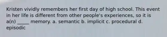 Kristen vividly remembers her first day of high school. This event in her life is different from other people's experiences, so it is a(n) _____ memory. a. semantic b. implicit c. procedural d. episodic