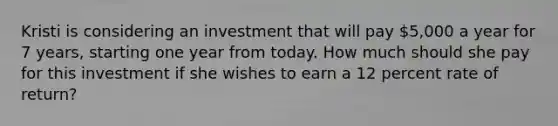 Kristi is considering an investment that will pay 5,000 a year for 7 years, starting one year from today. How much should she pay for this investment if she wishes to earn a 12 percent rate of return?