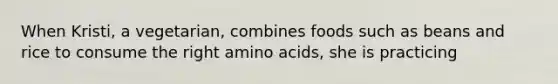 When Kristi, a vegetarian, combines foods such as beans and rice to consume the right amino acids, she is practicing