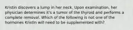 Kristin discovers a lump in her neck. Upon examination, her physician determines it's a tumor of the thyroid and performs a complete removal. Which of the following is not one of the hormones Kristin will need to be supplemented with?