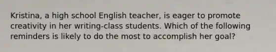 Kristina, a high school English teacher, is eager to promote creativity in her writing-class students. Which of the following reminders is likely to do the most to accomplish her goal?