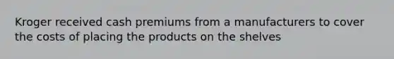 Kroger received cash premiums from a manufacturers to cover the costs of placing the products on the shelves