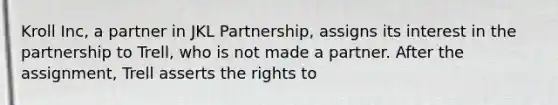 Kroll Inc, a partner in JKL Partnership, assigns its interest in the partnership to Trell, who is not made a partner. After the assignment, Trell asserts the rights to