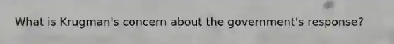 What is Krugman's concern about the government's response?
