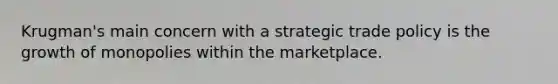 Krugman's main concern with a strategic trade policy is the growth of monopolies within the marketplace.