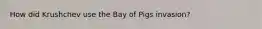 How did Krushchev use the Bay of Pigs invasion?