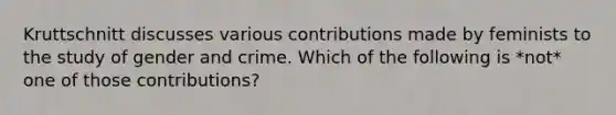 Kruttschnitt discusses various contributions made by feminists to the study of gender and crime. Which of the following is *not* one of those contributions?