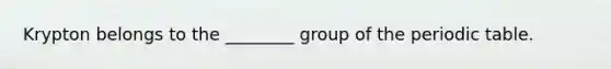 Krypton belongs to the ________ group of the periodic table.