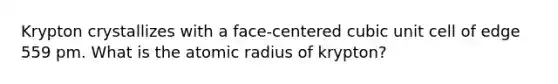 Krypton crystallizes with a face-centered cubic unit cell of edge 559 pm. What is the atomic radius of krypton?