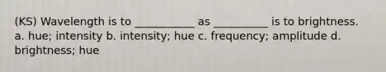 (KS) Wavelength is to ___________ as __________ is to brightness. a. hue; intensity b. intensity; hue c. frequency; amplitude d. brightness; hue