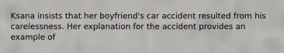 Ksana insists that her boyfriend's car accident resulted from his carelessness. Her explanation for the accident provides an example of