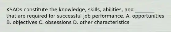 KSAOs constitute the knowledge, skills, abilities, and ________ that are required for successful job performance. A. opportunities B. objectives C. obsessions D. other characteristics