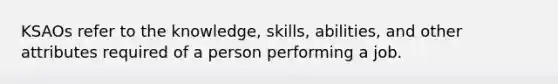 KSAOs refer to the knowledge, skills, abilities, and other attributes required of a person performing a job.