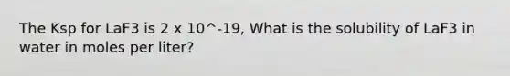 The Ksp for LaF3 is 2 x 10^-19, What is the solubility of LaF3 in water in moles per liter?