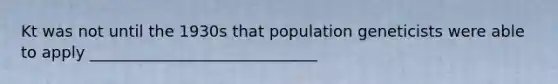 Kt was not until the 1930s that population geneticists were able to apply _____________________________